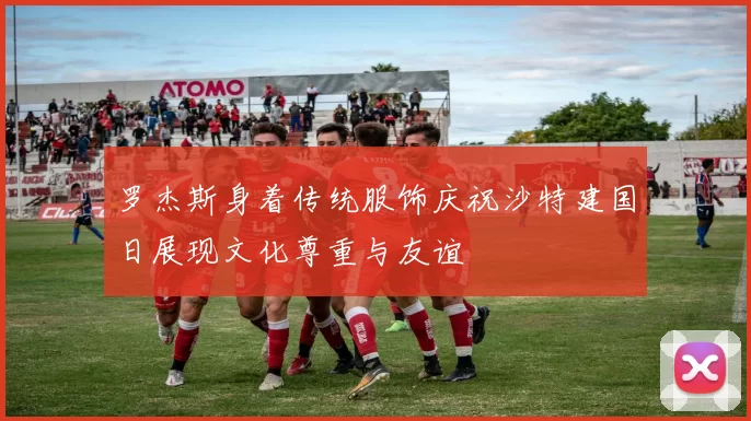 罗杰斯身着传统服饰庆祝沙特建国日展现文化尊重与友谊