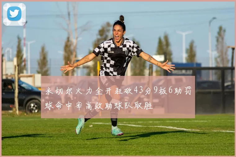 米切尔火力全开狂砍43分9板6助罚球命中率高效助球队取胜