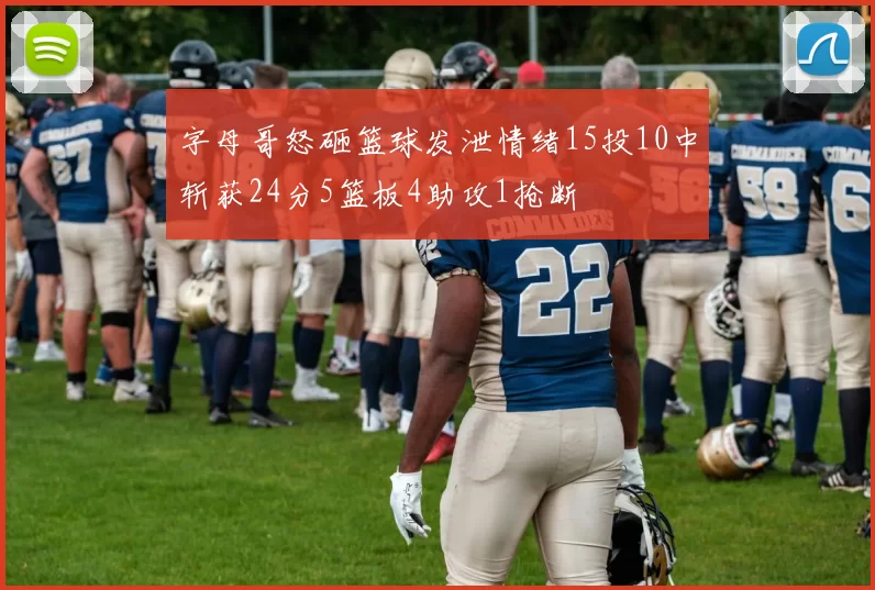 字母哥怒砸篮球发泄情绪15投10中斩获24分5篮板4助攻1抢断