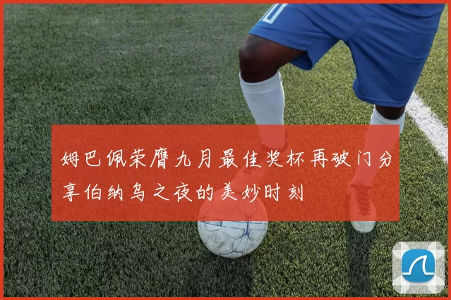 姆巴佩荣膺九月最佳奖杯再破门分享伯纳乌之夜的美妙时刻