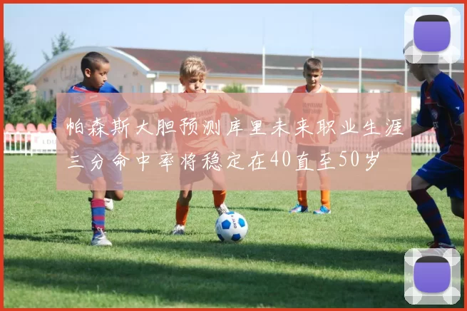 帕森斯大胆预测库里未来职业生涯三分命中率将稳定在40直至50岁