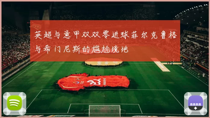 英超与意甲双双零进球菲尔克鲁格与希门尼斯的尴尬境地