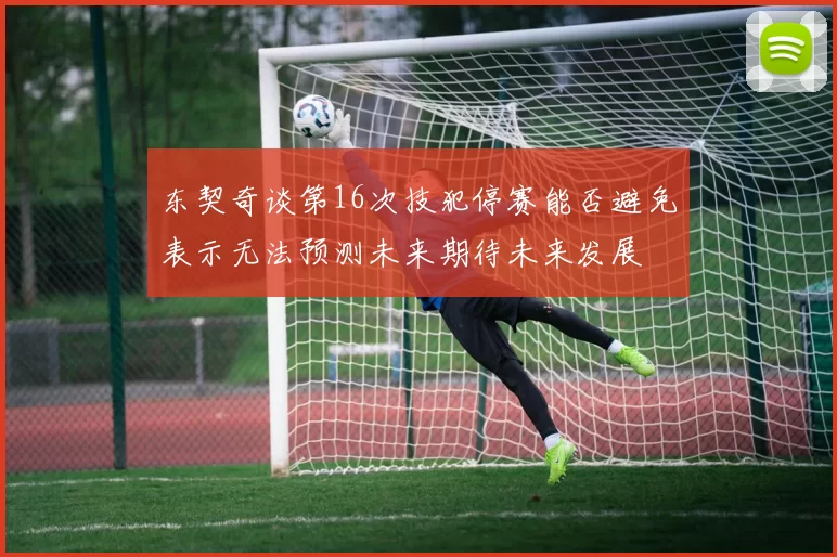 东契奇谈第16次技犯停赛能否避免表示无法预测未来期待未来发展