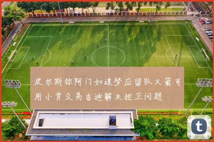 皮尔斯称阿门如追梦应留队火箭可用小贾交易吉迪解决控卫问题