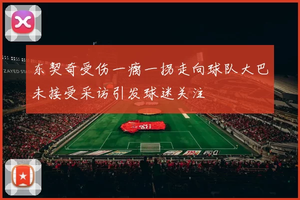 东契奇受伤一瘸一拐走向球队大巴未接受采访引发球迷关注