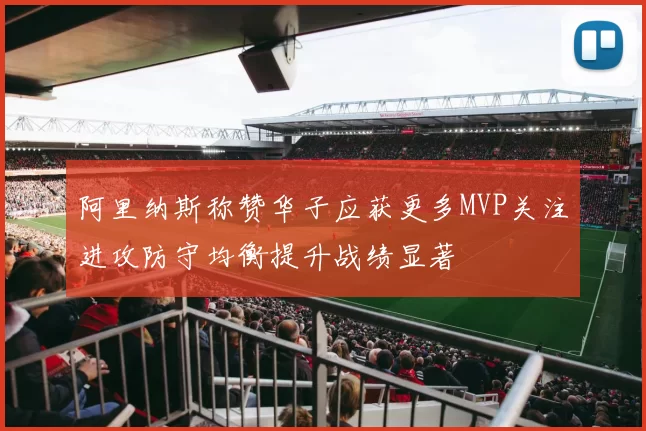 阿里纳斯称赞华子应获更多MVP关注进攻防守均衡提升战绩显著