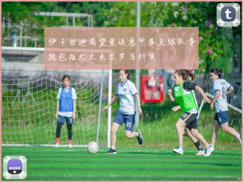 伊卡尔迪渴望重返意甲多支球队争抢包括尤文米兰罗马科莫