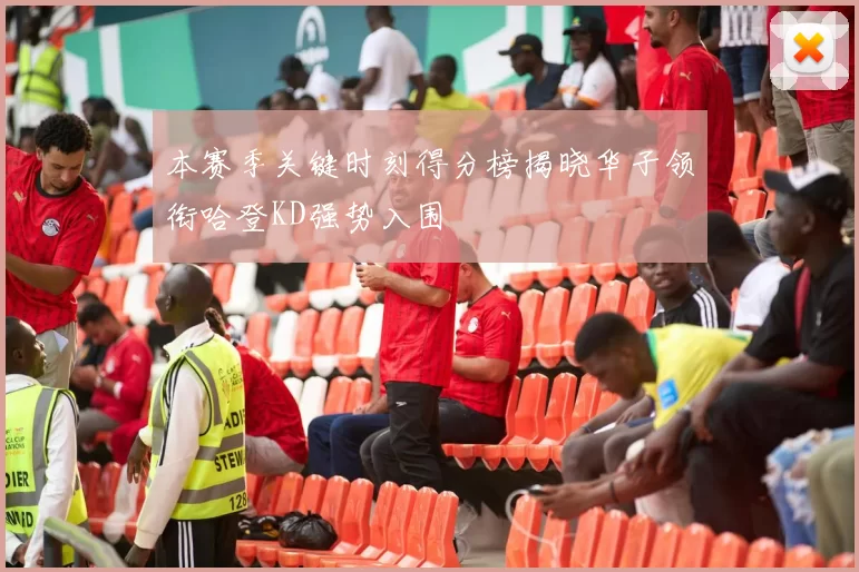 本赛季关键时刻得分榜揭晓华子领衔哈登KD强势入围