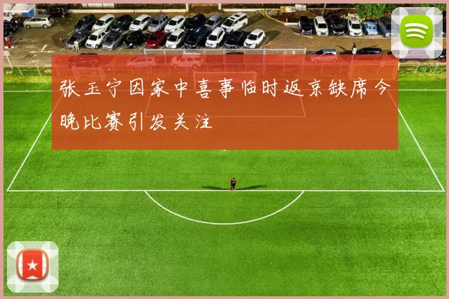 张玉宁因家中喜事临时返京缺席今晚比赛引发关注